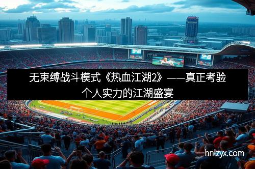无束缚战斗模式《热血江湖2》——真正考验个人实力的江湖盛宴