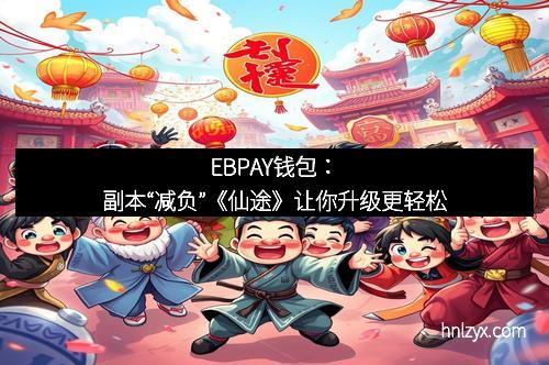 EBPAY钱包：副本“减负”《仙途》让你升级更轻松