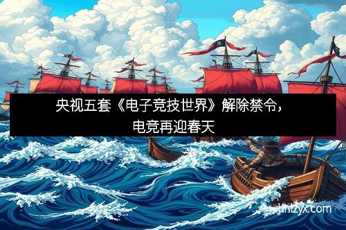 央视五套《电子竞技世界》解除禁令，电竞再迎春天